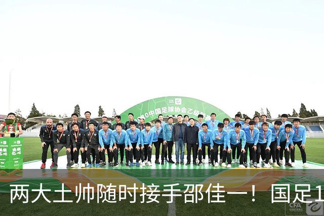 两大土帅随时接手邵佳一！国足11月再掉链子，总局不会客气了！已无关乎大连能否夺冠