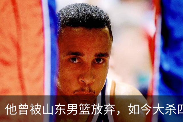 他曾被山东男篮放弃，如今大杀四方，得分榜第6，助攻榜第4