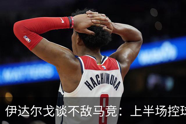 伊达尔戈谈不敌马竞：上半场控球表现不错但缺少威胁和杀伤力