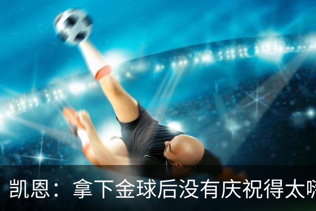 凯恩：拿下金球后没有庆祝得太嗨！德国杯轮休是之前就定好了的