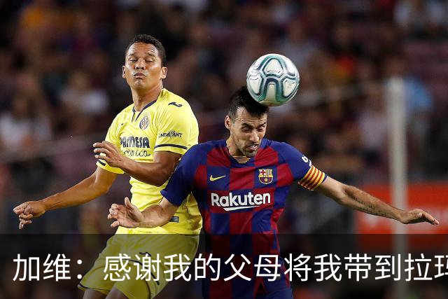 加维：感谢我的父母将我带到拉玛西亚，我永远都是巴萨人