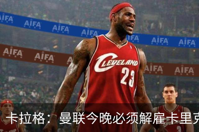 卡拉格：曼联今晚必须解雇卡里克，这也是为他好