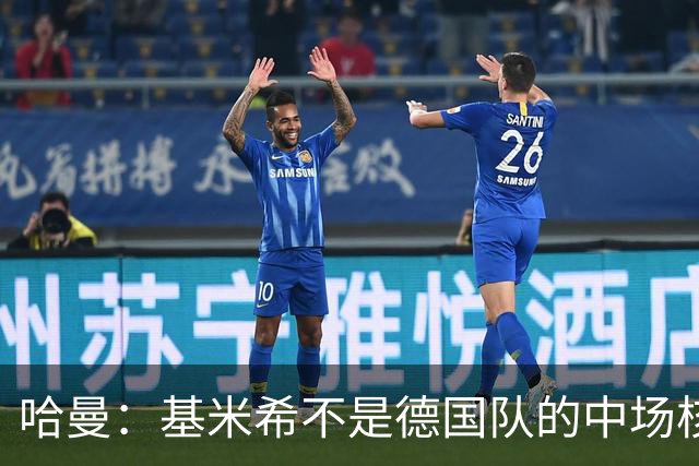 哈曼：基米希不是德国队的中场核心，他也不是世界级中场