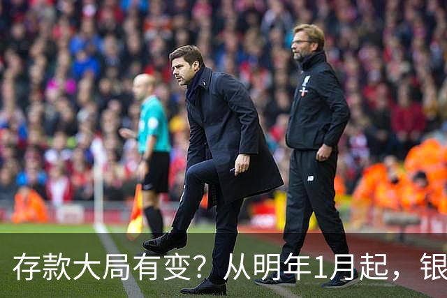 存款大局有变？从明年1月起，银行存款利率，或将出现两大新变动