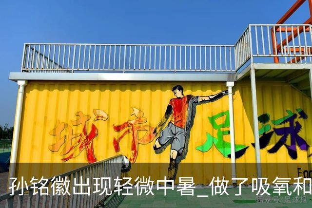 孙铭徽出现轻微中暑 做了吸氧和补盐水葡萄糖