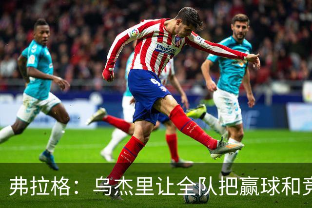 弗拉格：乌杰里让全队把赢球和竞争放第一位