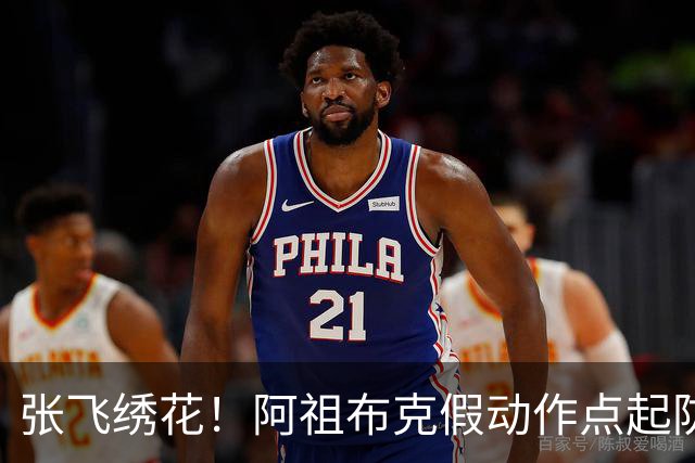 张飞绣花！阿祖布克假动作点起防守，随后拉满弓双手暴扣