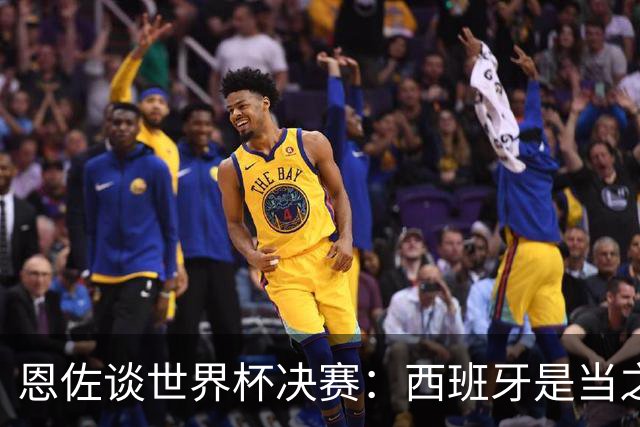 恩佐谈世界杯决赛：西班牙是当之无愧冠军 被罚下至今仍是心结