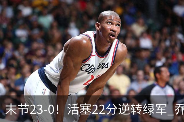 末节23-0！活塞22分逆转绿军 乔治空砍38+5