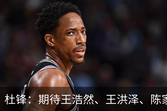 杜锋：期待王浩然、王洪泽、陈家政等广东3队的小将 能有更好成长