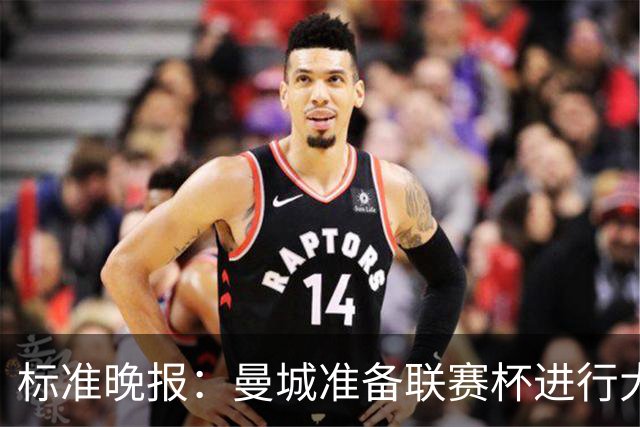 标准晚报：曼城准备联赛杯进行大轮换，桑巴和麦卡杜将获机会