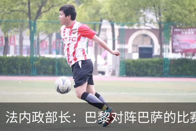 法内政部长：巴黎对阵巴萨的比赛会照常进行，不会存在问题