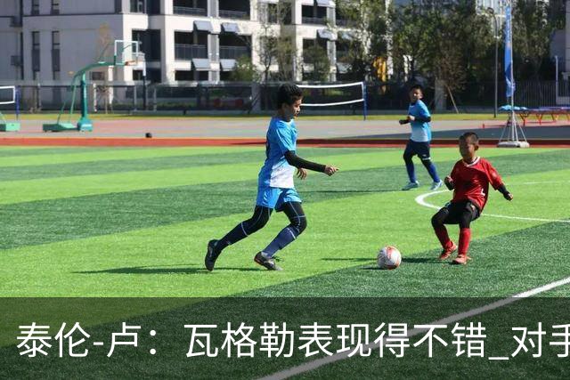 泰伦-卢：瓦格勒表现得不错 对手怎么施压也没能迫使他失误