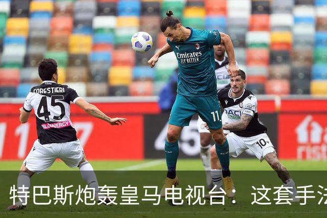 特巴斯炮轰皇马电视台：这套手法让人想起戈培尔