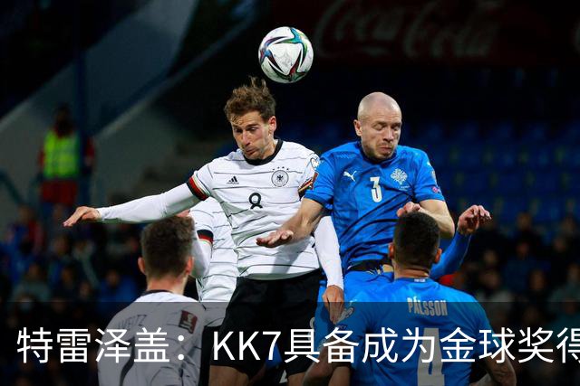 特雷泽盖：KK7具备成为金球奖得主的一切条件，但他无缘世界杯
