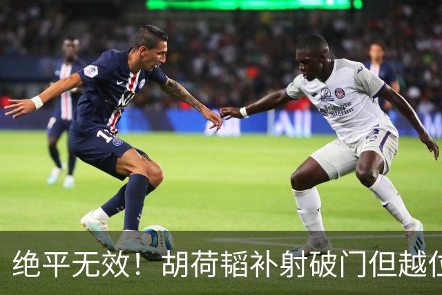 绝平无效！胡荷韬补射破门但越位在先 边裁未举旗VAR介入改判无效