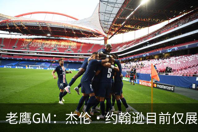 老鹰GM：杰伦·约翰逊目前仅展现出冰山一角 他仍有巨大进步空间