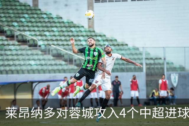 莱昂纳多对蓉城攻入4个中超进球，任一球员对阵蓉城进球并列最多
