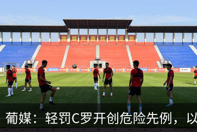 葡媒：轻罚C罗开创危险先例，以后国脚闹情绪离队只禁赛一个月