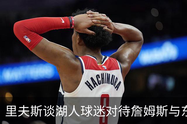 里夫斯谈湖人球迷对待詹姆斯与东契奇的不同