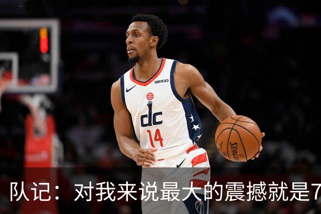 队记：对我来说最大的震撼就是76人的替补阵容在上下半场都输分