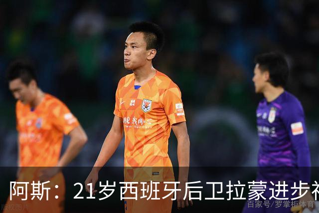 阿斯：21岁西班牙后卫拉蒙进步神速，枪手蓝军关注+皇马有回购权