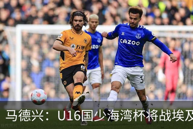 马德兴：U16国少海湾杯将战埃及U17，对备战U17亚洲杯价值大