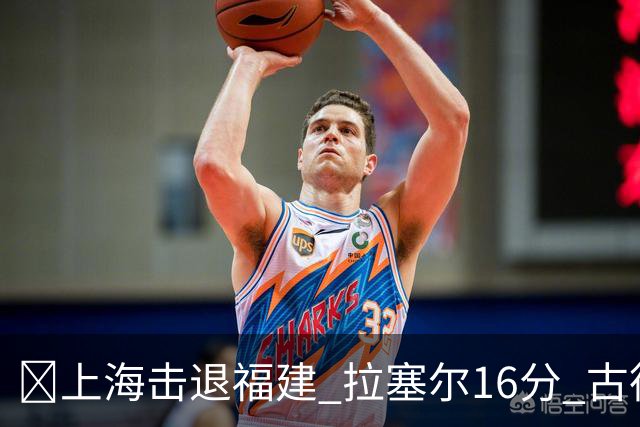 🏀上海击退福建 拉塞尔16分 古德温30+11 邹阳17+7