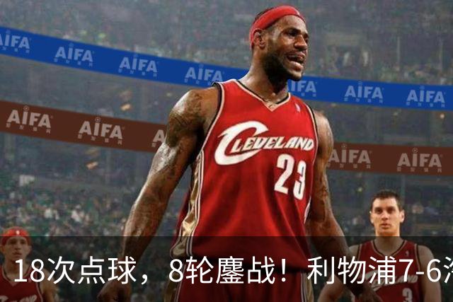 18次点球，8轮鏖战！利物浦7-6淘汰切尔西，福法纳送点+失点成转折点