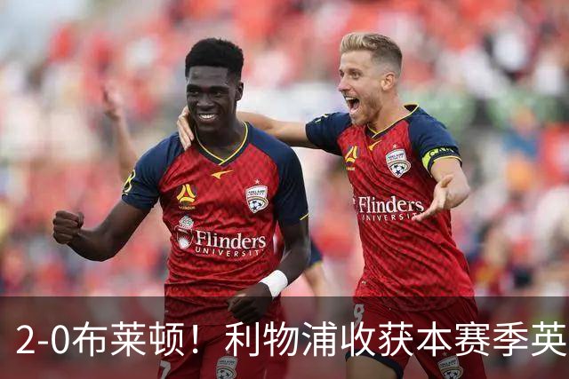 2-0布莱顿！利物浦收获本赛季英超主场首胜，下轮将迎战阿森纳