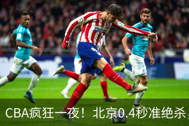 CBA疯狂一夜！北京0.4秒准绝杀，广东遭旧将反戈，辽宁广州齐赢11分